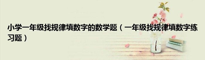 小學一年級找規(guī)律填數(shù)字的數(shù)學題（一年級找規(guī)律填數(shù)字練習題）