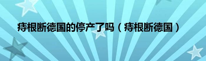 痔根斷德國的停產(chǎn)了嗎（痔根斷德國）