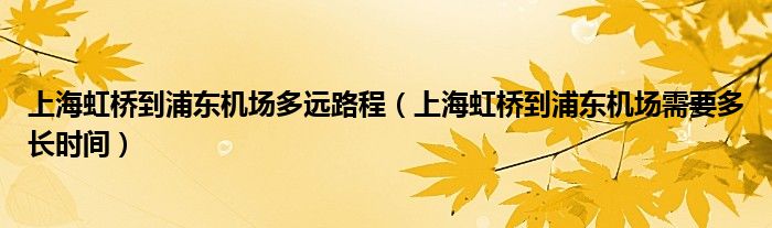 上海虹橋到浦東機(jī)場(chǎng)多遠(yuǎn)路程（上海虹橋到浦東機(jī)場(chǎng)需要多長(zhǎng)時(shí)間）