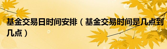 基金交易日時(shí)間安排（基金交易時(shí)間是幾點(diǎn)到幾點(diǎn)）