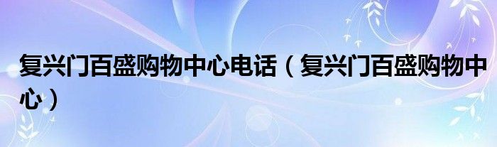 復(fù)興門(mén)百盛購(gòu)物中心電話(huà)（復(fù)興門(mén)百盛購(gòu)物中心）