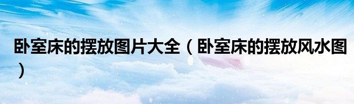 臥室床的擺放圖片大全（臥室床的擺放風水圖）