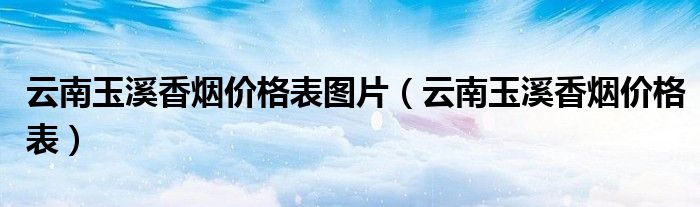 云南玉溪香煙價格表圖片（云南玉溪香煙價格表）