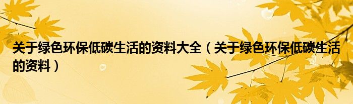 關(guān)于綠色環(huán)保低碳生活的資料大全（關(guān)于綠色環(huán)保低碳生活的資料）