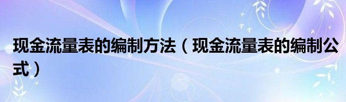 現(xiàn)金流量表的編制方法（現(xiàn)金流量表的編制公式）