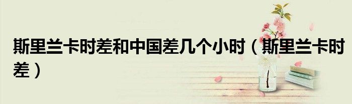 斯里蘭卡時(shí)差和中國差幾個(gè)小時(shí)（斯里蘭卡時(shí)差）