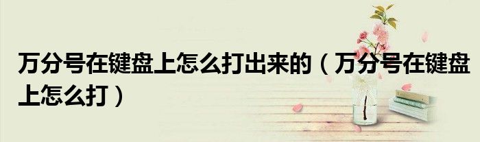 萬分號(hào)在鍵盤上怎么打出來的（萬分號(hào)在鍵盤上怎么打）