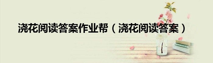 澆花閱讀答案作業(yè)幫（澆花閱讀答案）