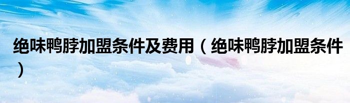 絕味鴨脖加盟條件及費(fèi)用（絕味鴨脖加盟條件）