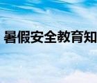 暑假安全教育知識(shí)講座（暑假安全教育知識(shí)）