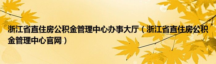浙江省直住房公積金管理中心辦事大廳（浙江省直住房公積金管理中心官網(wǎng)）