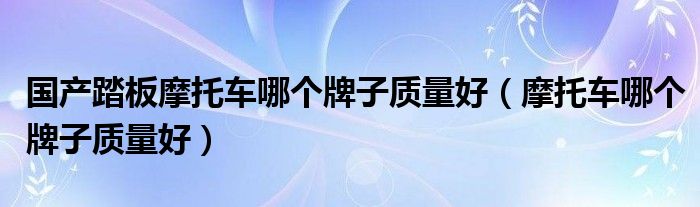國(guó)產(chǎn)踏板摩托車哪個(gè)牌子質(zhì)量好（摩托車哪個(gè)牌子質(zhì)量好）