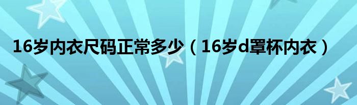 16歲內(nèi)衣尺碼正常多少（16歲d罩杯內(nèi)衣）