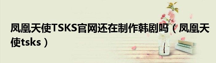 鳳凰天使TSKS官網(wǎng)還在制作韓劇嗎（鳳凰天使tsks）