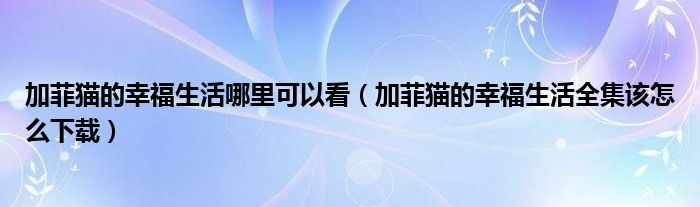 加菲貓的幸福生活哪里可以看（加菲貓的幸福生活全集該怎么下載）