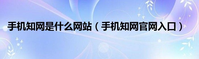 手機知網(wǎng)是什么網(wǎng)站（手機知網(wǎng)官網(wǎng)入口）