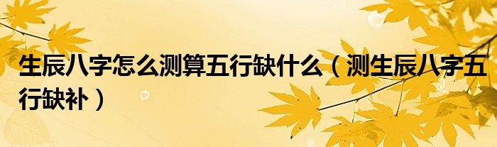 生辰八字怎么測算五行缺什么（測生辰八字五行缺補(bǔ)）