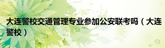 大連警校交通管理專業(yè)參加公安聯(lián)考嗎（大連警校）