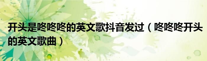 開頭是咚咚咚的英文歌抖音發(fā)過（咚咚咚開頭的英文歌曲）