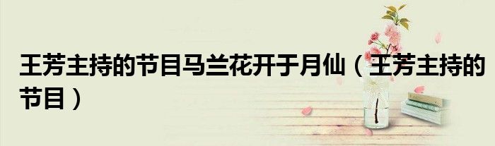 王芳主持的節(jié)目馬蘭花開于月仙（王芳主持的節(jié)目）