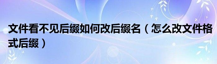 文件看不見后綴如何改后綴名（怎么改文件格式后綴）