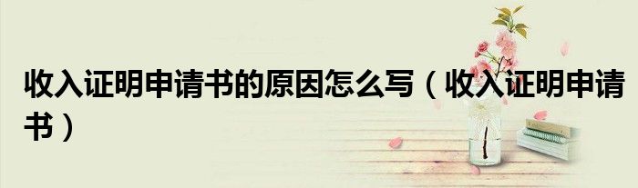 收入證明申請(qǐng)書(shū)的原因怎么寫（收入證明申請(qǐng)書(shū)）
