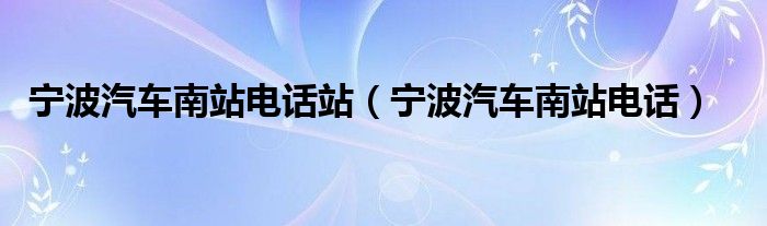 寧波汽車南站電話站（寧波汽車南站電話）