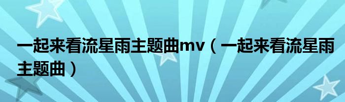 一起來看流星雨主題曲mv（一起來看流星雨主題曲）