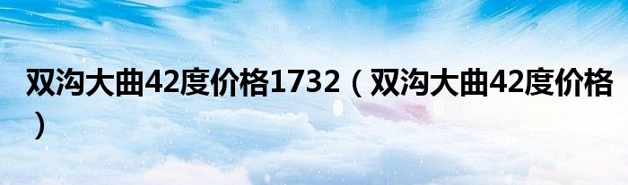 雙溝大曲42度價(jià)格1732（雙溝大曲42度價(jià)格）