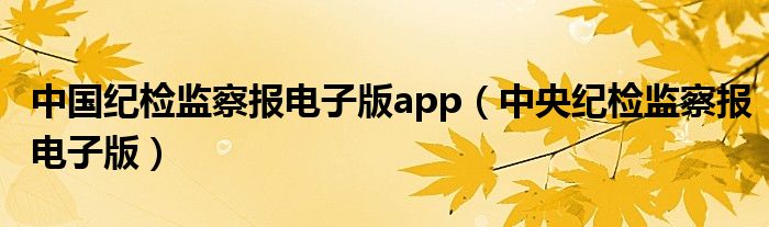 中國紀(jì)檢監(jiān)察報電子版app（中央紀(jì)檢監(jiān)察報電子版）