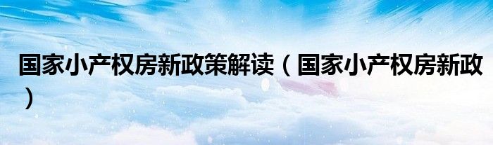 國家小產(chǎn)權(quán)房新政策解讀（國家小產(chǎn)權(quán)房新政）