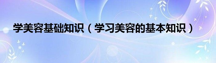 學(xué)美容基礎(chǔ)知識(shí)（學(xué)習(xí)美容的基本知識(shí)）