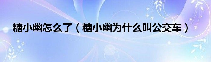 糖小幽怎么了（糖小幽為什么叫公交車）