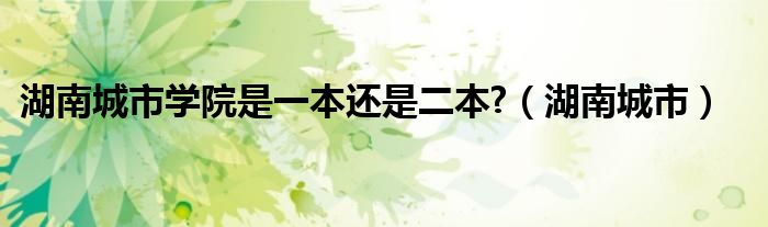 湖南城市學院是一本還是二本?（湖南城市）