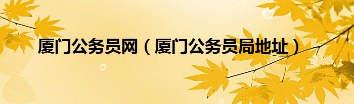 廈門公務(wù)員網(wǎng)（廈門公務(wù)員局地址）
