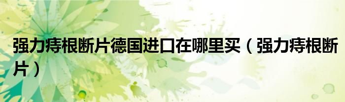 強力痔根斷片德國進口在哪里買（強力痔根斷片）