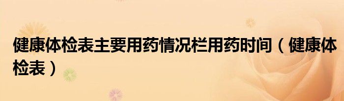 健康體檢表主要用藥情況欄用藥時(shí)間（健康體檢表）