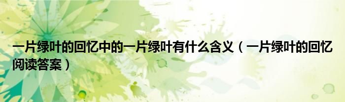 一片綠葉的回憶中的一片綠葉有什么含義（一片綠葉的回憶閱讀答案）