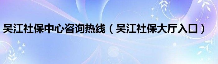 吳江社保中心咨詢熱線（吳江社保大廳入口）