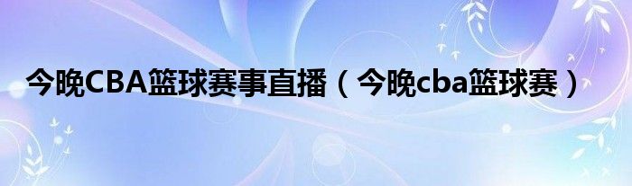 今晚CBA籃球賽事直播（今晚cba籃球賽）