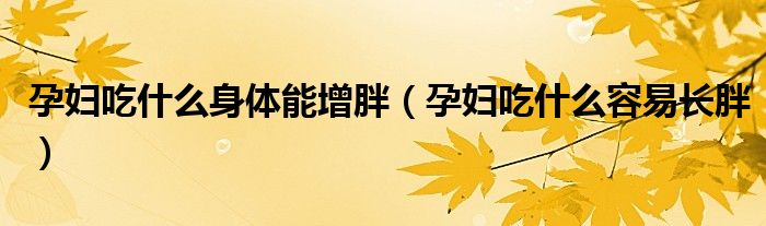 孕婦吃什么身體能增胖（孕婦吃什么容易長(zhǎng)胖）