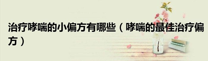 治療哮喘的小偏方有哪些（哮喘的最佳治療偏方）