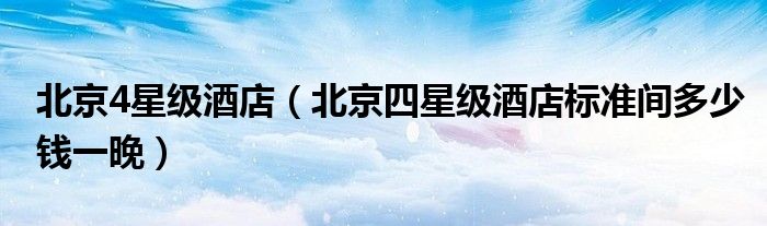 北京4星級酒店（北京四星級酒店標準間多少錢一晚）