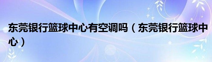 東莞銀行籃球中心有空調嗎（東莞銀行籃球中心）