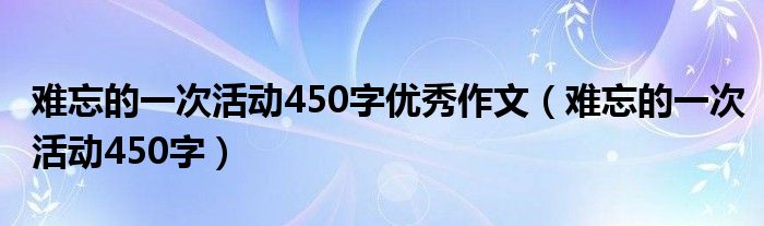 難忘的一次活動(dòng)450字優(yōu)秀作文（難忘的一次活動(dòng)450字）