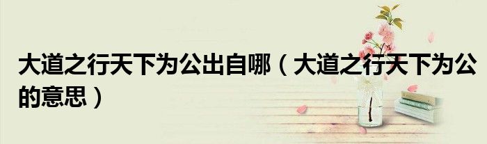 大道之行天下為公出自哪（大道之行天下為公的意思）