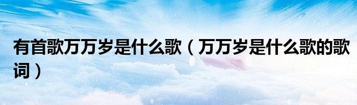 有首歌萬(wàn)萬(wàn)歲是什么歌（萬(wàn)萬(wàn)歲是什么歌的歌詞）