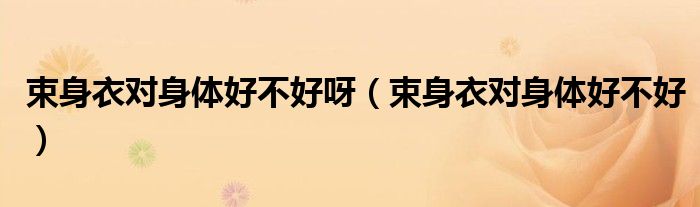 束身衣對身體好不好呀（束身衣對身體好不好）
