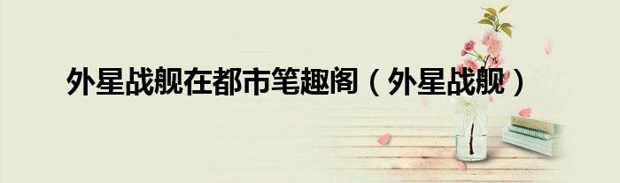 外星戰(zhàn)艦在都市筆趣閣（外星戰(zhàn)艦）