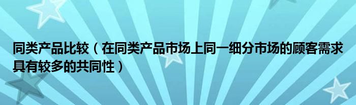 同類產(chǎn)品比較（在同類產(chǎn)品市場上同一細分市場的顧客需求具有較多的共同性）